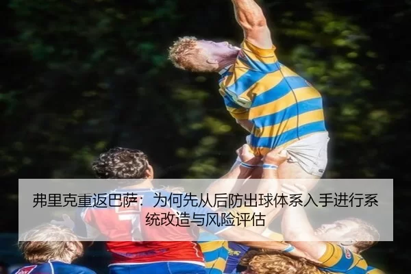 弗里克重返巴萨：为何先从后防出球体系入手进行系统改造与风险评估