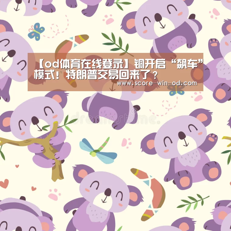 【od体育在线登录】铜开启“飙车”模式!特朗普交易回来了?(图1) od体育官方网站