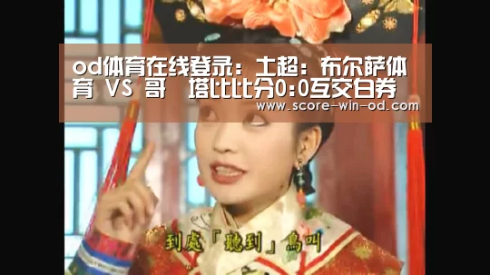 od体育在线登录:土超: 布尔萨体育 VS 哥茲塔比比分0:0互交白券(图1) od体育在线登录