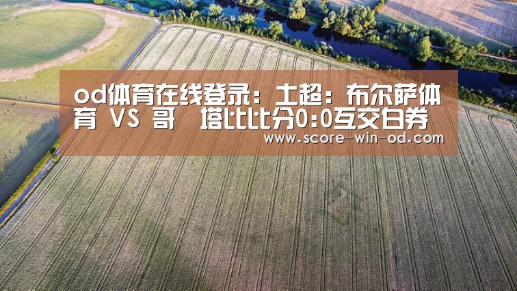 od体育在线登录:土超: 布尔萨体育 VS 哥茲塔比比分0:0互交白券(图2) od体育在线登录
