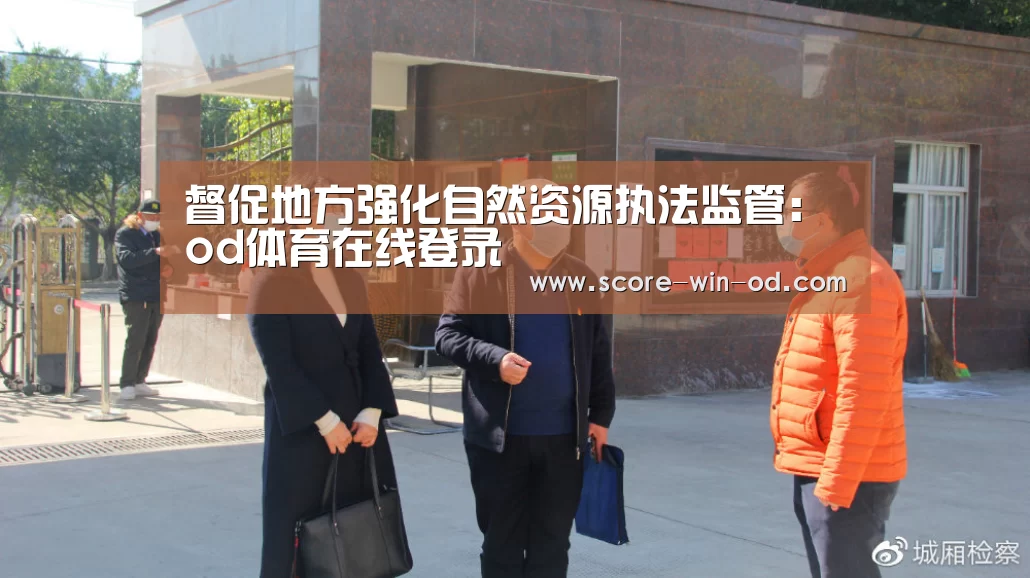 督促地方强化自然资源执法监管:od体育在线登录(图2) od体育在线登录