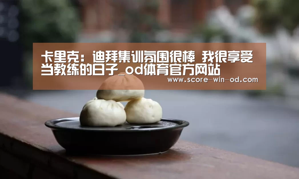 卡里克:迪拜集训氛围很棒 我很享受当教练的日子_od体育官方网站(图1) od体育官方网站