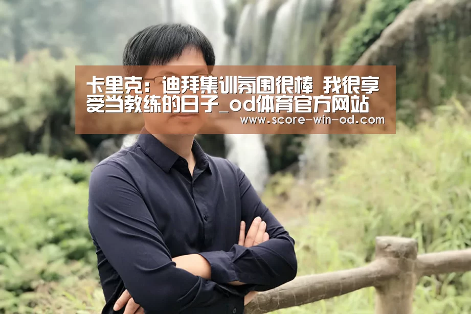 卡里克:迪拜集训氛围很棒 我很享受当教练的日子_od体育官方网站(图2) od体育在线登录