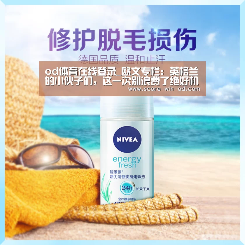od体育在线登录_欧文专栏:英格兰的小伙子们,这一次别浪费了绝好机会(图4) od体育在线登录