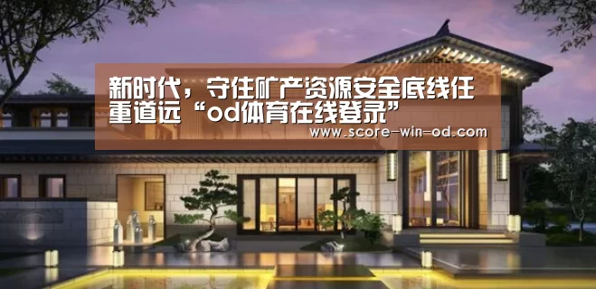 新时代,守住矿产资源安全底线任重道远“od体育在线登录”(图3) od体育官方网站